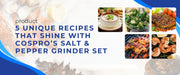 5 Unique Recipes That Shine with COSPRO’s Salt & Pepper Grinder Set